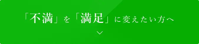 「不満」を「満足」に変えたい方へ